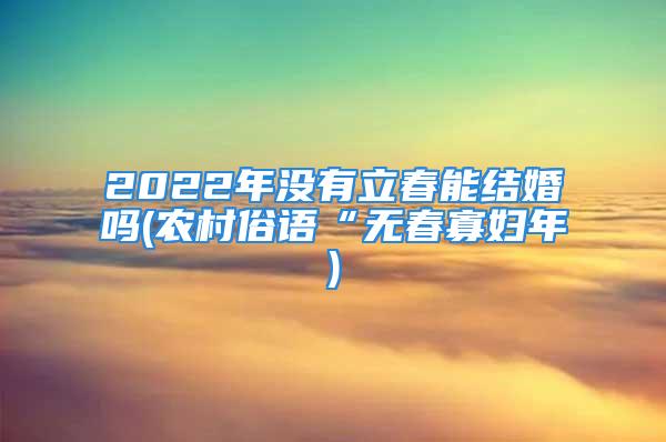 2022年没有立春能结婚吗(农村俗语“无春寡妇年)