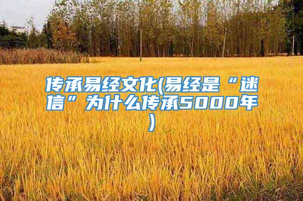 传承易经文化(易经是“迷信”为什么传承5000年)