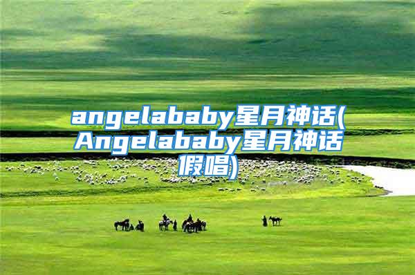 angelababy星月神话(Angelababy星月神话假唱)