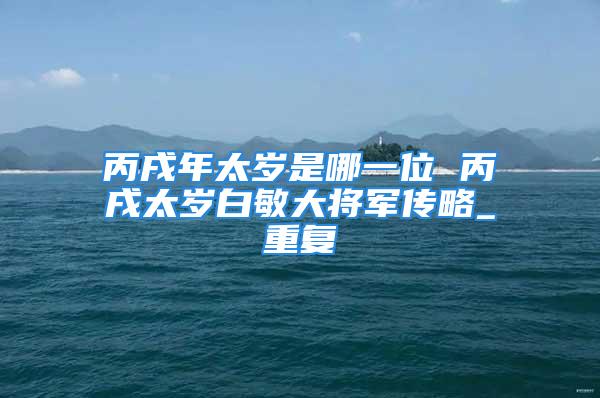 丙戌年太岁是哪一位 丙戌太岁白敏大将军传略_重复