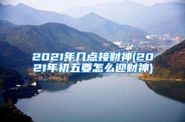 2021年几点接财神(2021年初五要怎么迎财神)