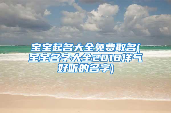 宝宝起名大全免费取名(宝宝名字大全2018洋气好听的名字)