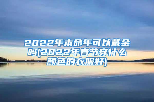 2022年本命年可以戴金吗(2022年春节穿什么颜色的衣服好)