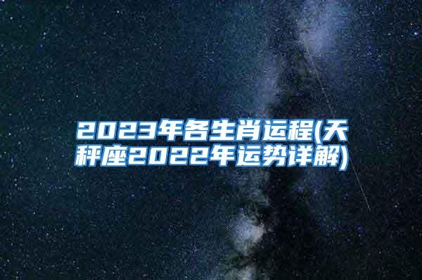 2023年各生肖运程(天秤座2022年运势详解)