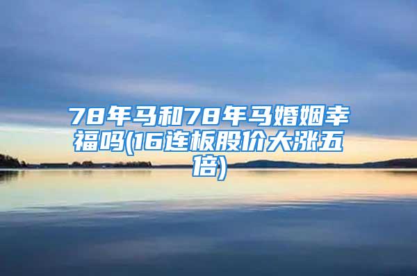 78年马和78年马婚姻幸福吗(16连板股价大涨五倍)