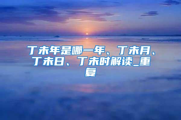 丁未年是哪一年、丁未月、丁未日、丁未时解读_重复