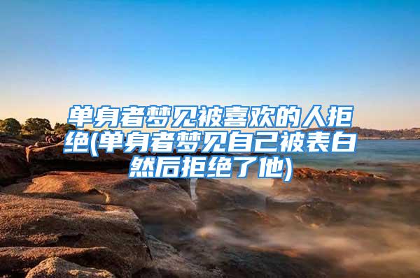 单身者梦见被喜欢的人拒绝(单身者梦见自己被表白然后拒绝了他)