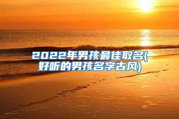 2022年男孩最佳取名(好听的男孩名字古风)