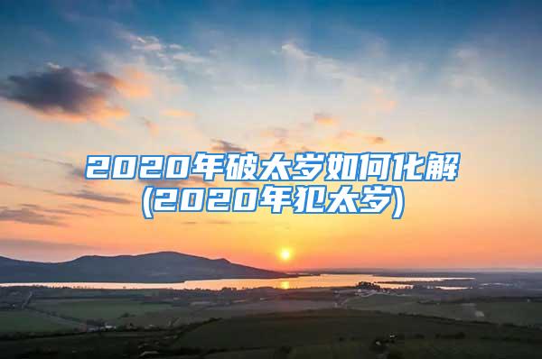 2020年破太岁如何化解(2020年犯太岁)