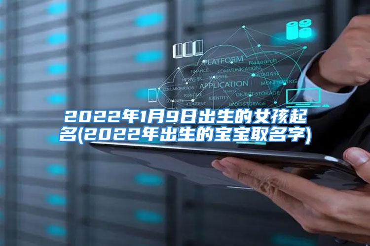 2022年1月9日出生的女孩起名(2022年出生的宝宝取名字)