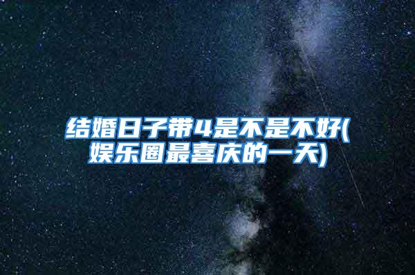 结婚日子带4是不是不好(娱乐圈最喜庆的一天)