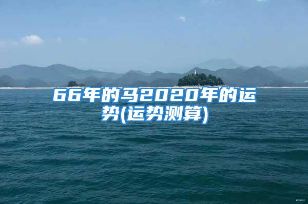 66年的马2020年的运势(运势测算)