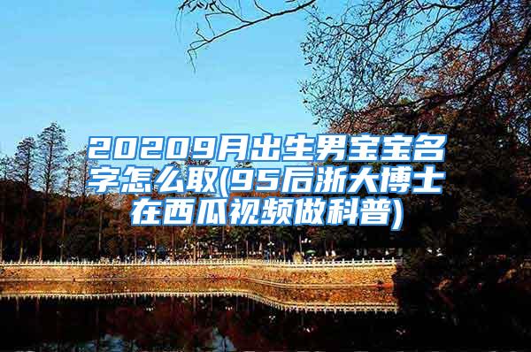 20209月出生男宝宝名字怎么取(95后浙大博士在西瓜视频做科普)