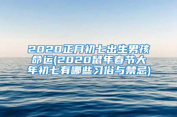 2020正月初七出生男孩命运(2020鼠年春节大年初七有哪些习俗与禁忌)