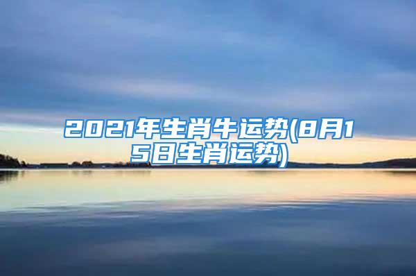 2021年生肖牛运势(8月15日生肖运势)