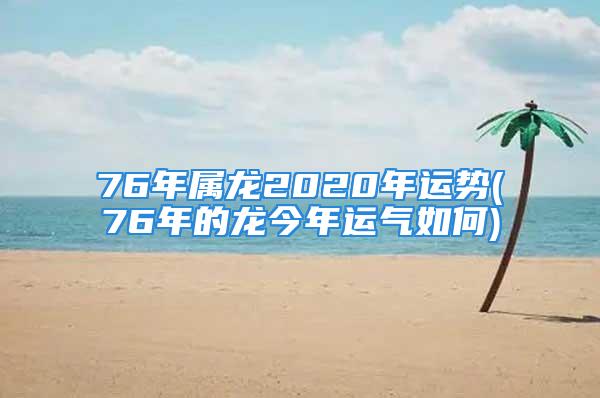 76年属龙2020年运势(76年的龙今年运气如何)