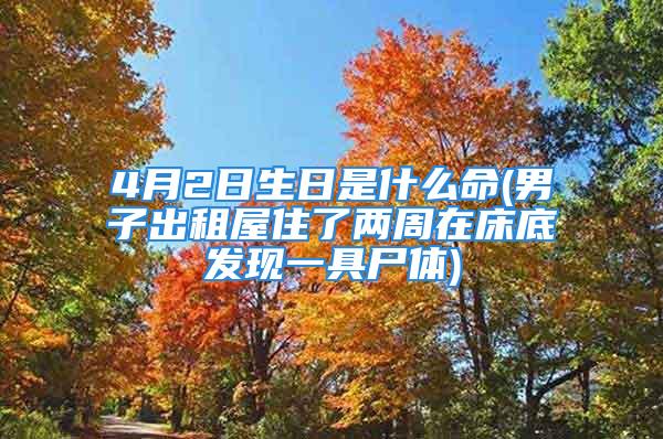 4月2日生日是什么命(男子出租屋住了两周在床底发现一具尸体)