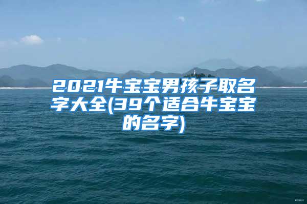 2021牛宝宝男孩子取名字大全(39个适合牛宝宝的名字)