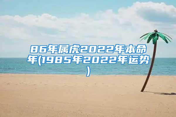 86年属虎2022年本命年(1985年2022年运势)