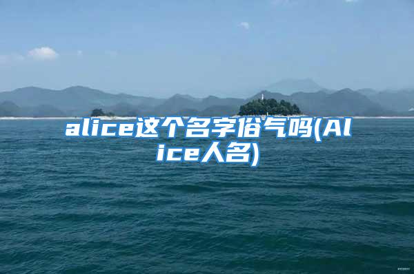 alice这个名字俗气吗(Alice人名)