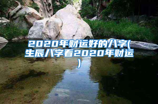 2020年财运好的八字(生辰八字看2020年财运)