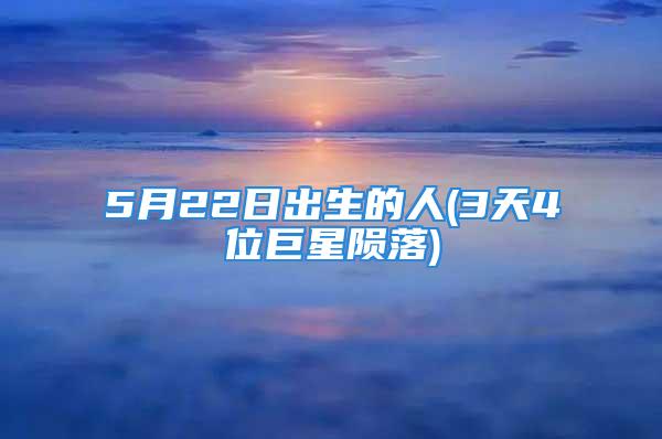 5月22日出生的人(3天4位巨星陨落)