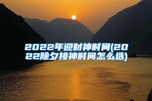 2022年迎财神时间(2022除夕接神时间怎么选)