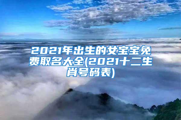 2021年出生的女宝宝免费取名大全(2021十二生肖号码表)