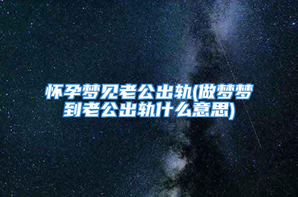 怀孕梦见老公出轨(做梦梦到老公出轨什么意思)