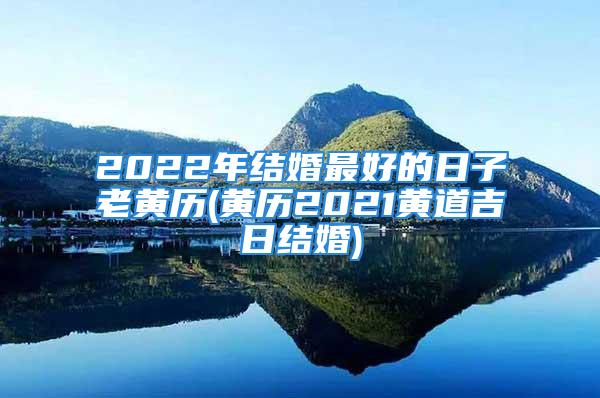 2022年结婚最好的日子老黄历(黄历2021黄道吉日结婚)