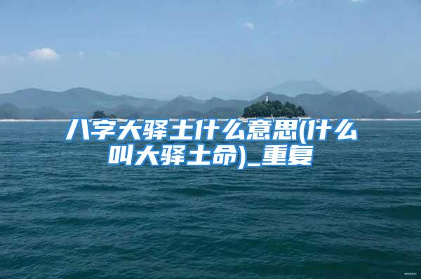 八字大驿土什么意思(什么叫大驿土命)_重复