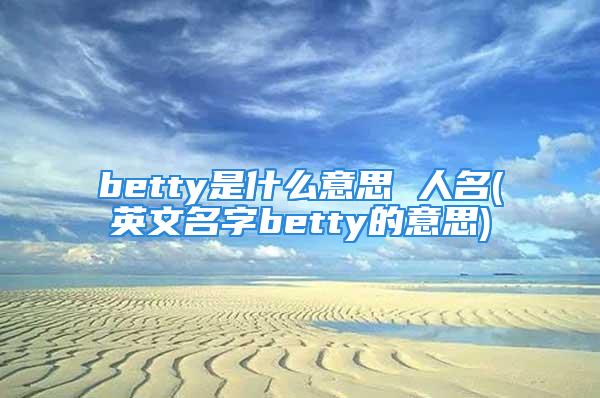 betty是什么意思 人名(英文名字betty的意思)