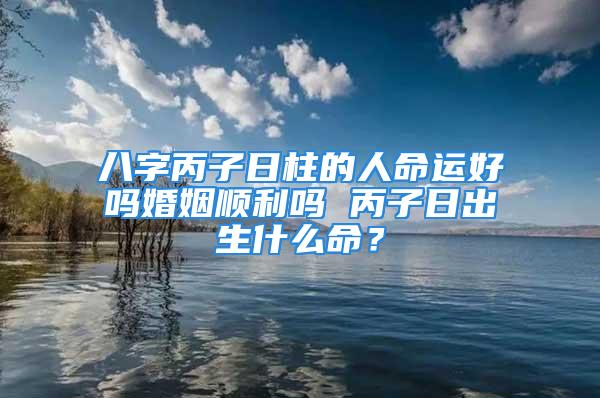 八字丙子日柱的人命运好吗婚姻顺利吗 丙子日出生什么命？