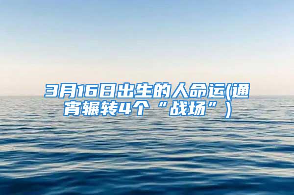 3月16日出生的人命运(通宵辗转4个“战场”)