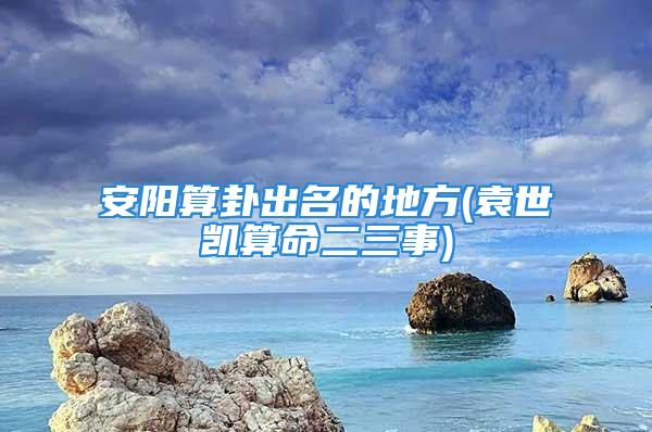 安阳算卦出名的地方(袁世凯算命二三事)