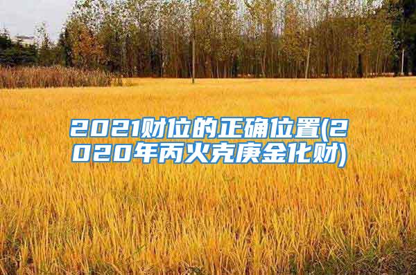 2021财位的正确位置(2020年丙火克庚金化财)