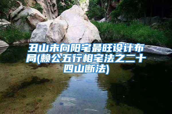 丑山未向阳宅最旺设计布局(赖公五行相宅法之二十四山断法)