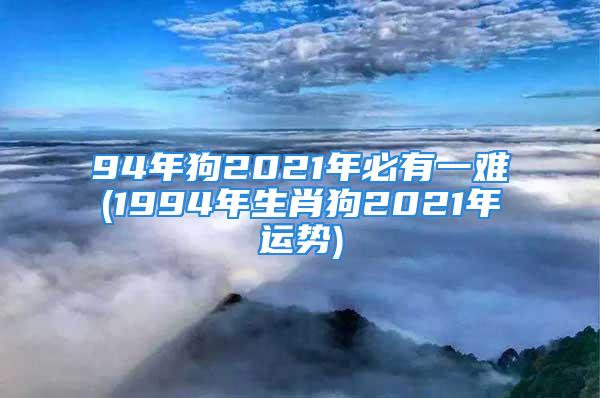 94年狗2021年必有一难(1994年生肖狗2021年运势)