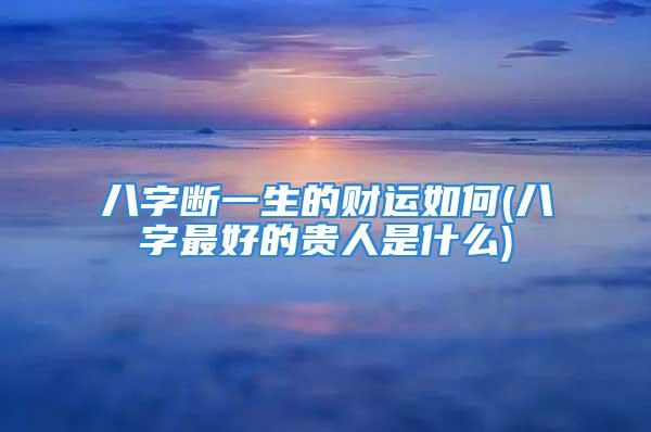 八字断一生的财运如何(八字最好的贵人是什么)