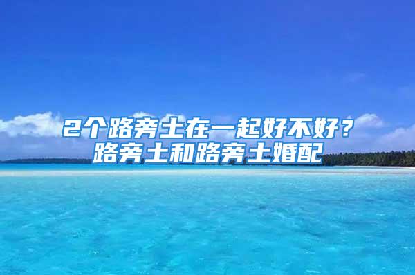 2个路旁土在一起好不好？路旁土和路旁土婚配