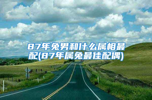 87年兔男和什么属相最配(87年属兔最佳配偶)