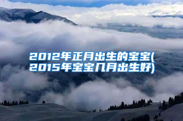 2012年正月出生的宝宝(2015年宝宝几月出生好)