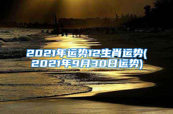 2021年运势12生肖运势(2021年9月30日运势)