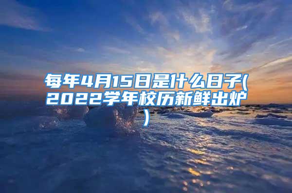 每年4月15日是什么日子(2022学年校历新鲜出炉)