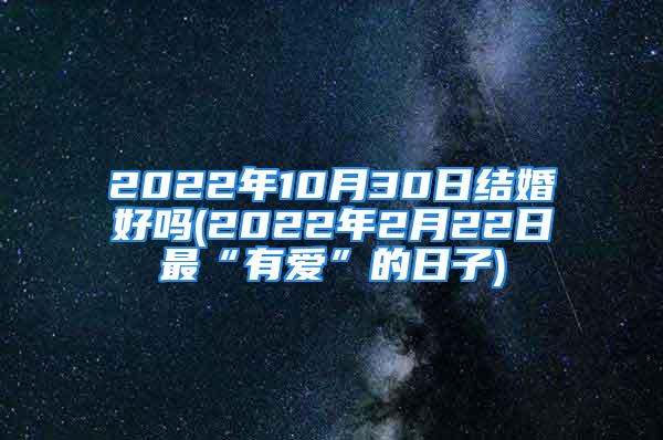 2022年10月30日结婚好吗(2022年2月22日最“有爱”的日子)