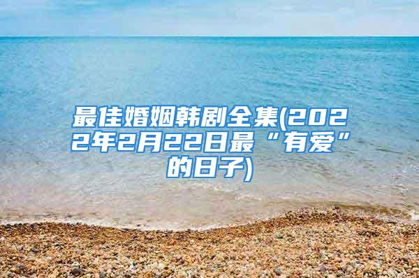 最佳婚姻韩剧全集(2022年2月22日最“有爱”的日子)