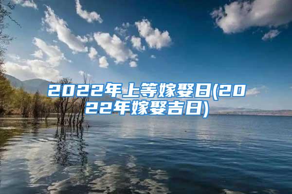 2022年上等嫁娶日(2022年嫁娶吉日)