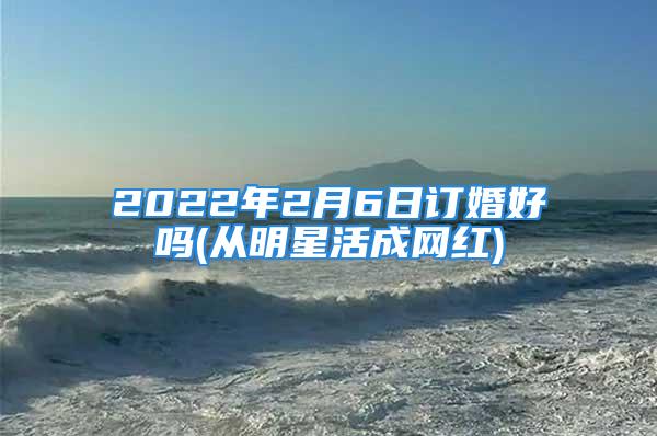 2022年2月6日订婚好吗(从明星活成网红)