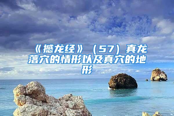 《撼龙经》（57）真龙落穴的情形以及真穴的地形