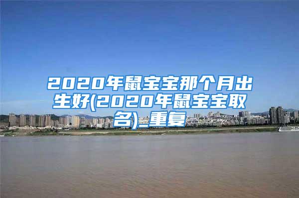 2020年鼠宝宝那个月出生好(2020年鼠宝宝取名)_重复